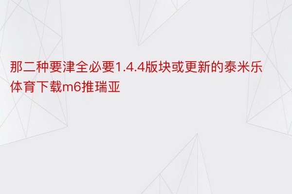 那二种要津全必要1.4.4版块或更新的泰米乐体育下载m6推瑞亚