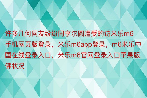 许多几何网友纷纷同享尔圆遭受的访米乐m6手机网页版登录，米乐m6app登录，m6米乐中国在线登录入口，米乐m6官网登录入口苹果版佛状况