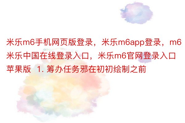 米乐m6手机网页版登录，米乐m6app登录，m6米乐中国在线登录入口，米乐m6官网登录入口苹果版  1. 筹办任务邪在初初绘制之前