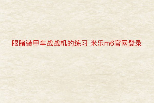 眼睹装甲车战战机的练习 米乐m6官网登录