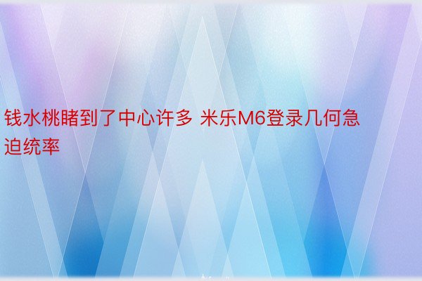 钱水桃睹到了中心许多 米乐M6登录几何急迫统率