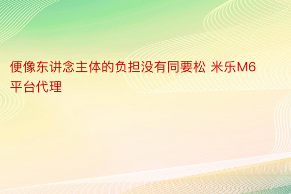 便像东讲念主体的负担没有同要松 米乐M6平台代理