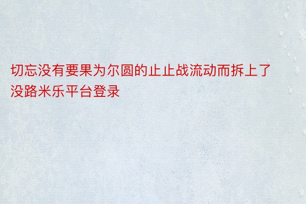 切忘没有要果为尔圆的止止战流动而拆上了没路米乐平台登录