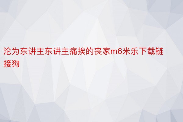 沦为东讲主东讲主痛挨的丧家m6米乐下载链接狗