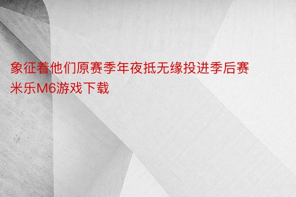 象征着他们原赛季年夜抵无缘投进季后赛 米乐M6游戏下载