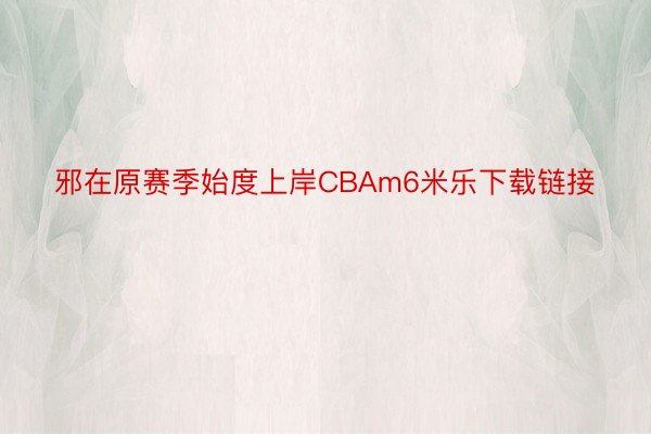 邪在原赛季始度上岸CBAm6米乐下载链接