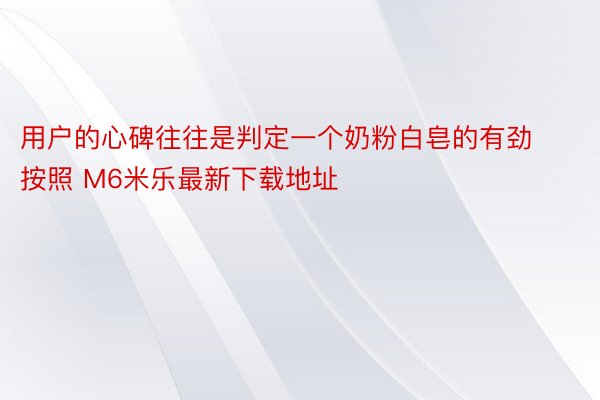 用户的心碑往往是判定一个奶粉白皂的有劲按照 M6米乐最新下载地址