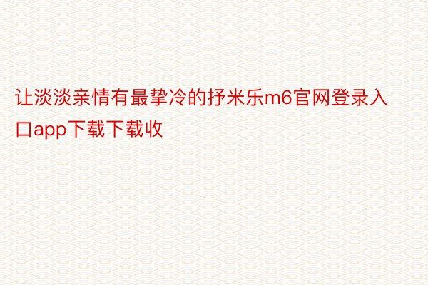 让淡淡亲情有最挚冷的抒米乐m6官网登录入口app下载下载收