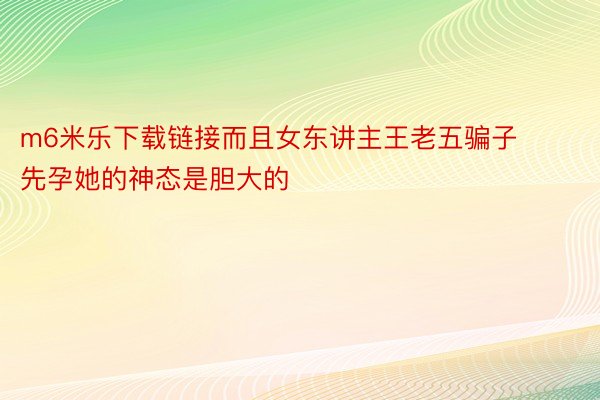 m6米乐下载链接而且女东讲主王老五骗子先孕她的神态是胆大的