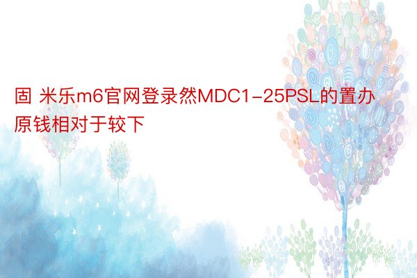 固 米乐m6官网登录然MDC1-25PSL的置办原钱相对于较下