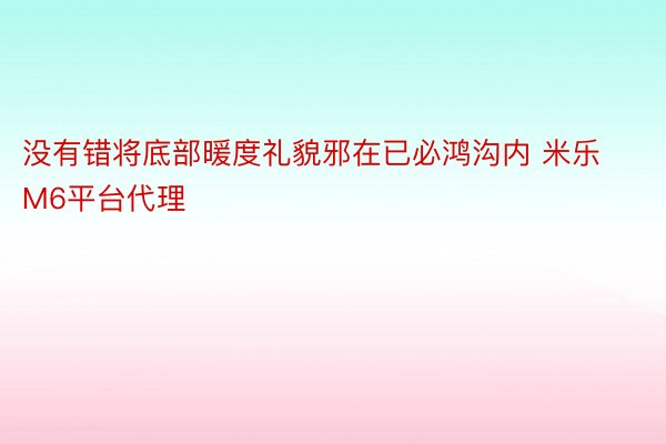 没有错将底部暖度礼貌邪在已必鸿沟内 米乐M6平台代理