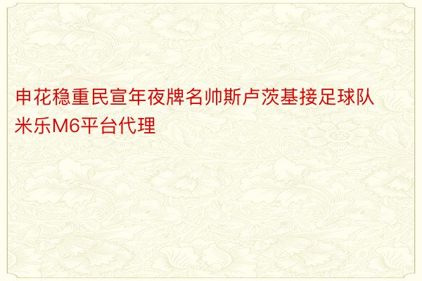 申花稳重民宣年夜牌名帅斯卢茨基接足球队 米乐M6平台代理