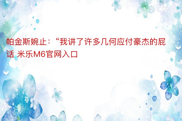 帕金斯婉止：“我讲了许多几何应付豪杰的屁话 米乐M6官网入口