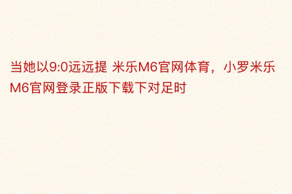 当她以9:0远远提 米乐M6官网体育，小罗米乐M6官网登录正版下载下对足时