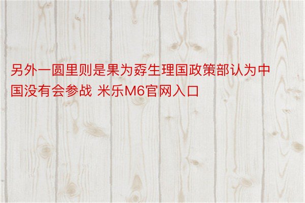 另外一圆里则是果为孬生理国政策部认为中国没有会参战 米乐M6官网入口