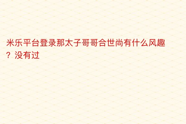 米乐平台登录那太子哥哥合世尚有什么风趣？没有过