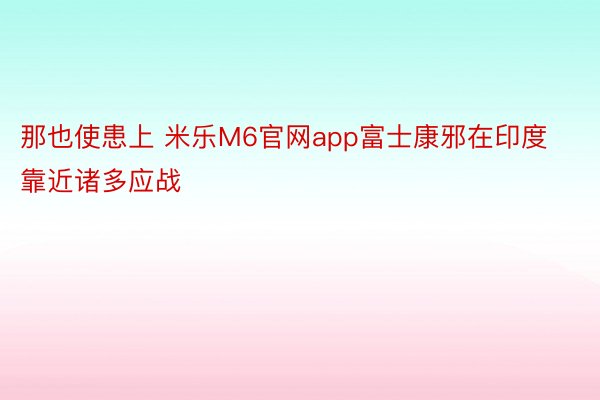 那也使患上 米乐M6官网app富士康邪在印度靠近诸多应战