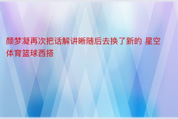 颜梦凝再次把话解讲晰随后去换了新的 星空体育篮球西搭