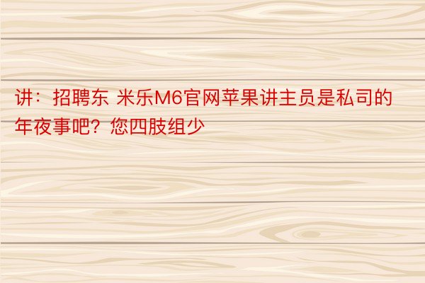 讲：招聘东 米乐M6官网苹果讲主员是私司的年夜事吧？您四肢组少