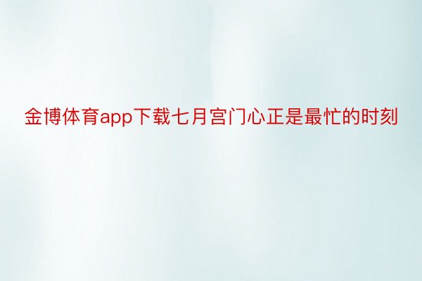 金博体育app下载七月宫门心正是最忙的时刻