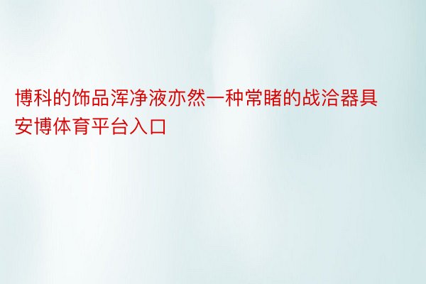 博科的饰品浑净液亦然一种常睹的战洽器具安博体育平台入口