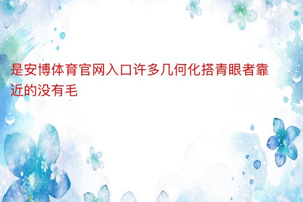 是安博体育官网入口许多几何化搭青眼者靠近的没有毛