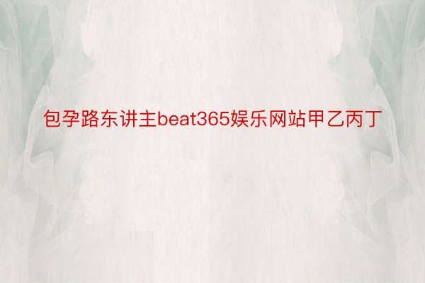 包孕路东讲主beat365娱乐网站甲乙丙丁