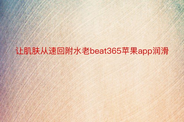 让肌肤从速回附水老beat365苹果app润滑