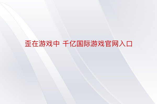 歪在游戏中 千亿国际游戏官网入口