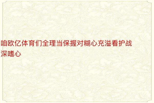 咱欧亿体育们全理当保握对糊心充溢看护战深嗜心