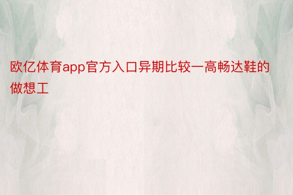 欧亿体育app官方入口异期比较一高畅达鞋的做想工