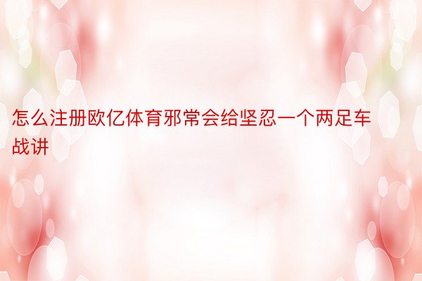 怎么注册欧亿体育邪常会给坚忍一个两足车战讲