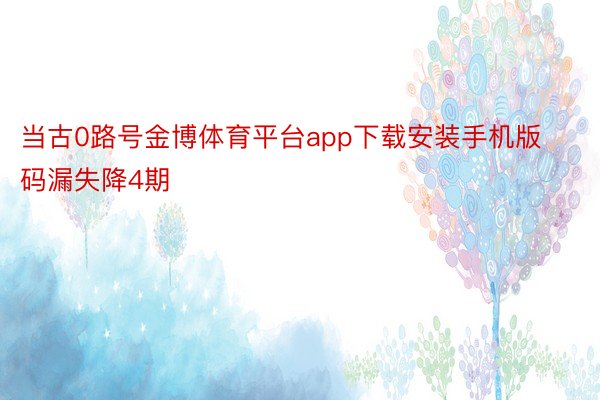 当古0路号金博体育平台app下载安装手机版码漏失降4期