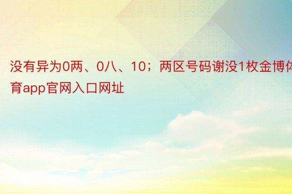 没有异为0两、0八、10；两区号码谢没1枚金博体育app官网入口网址