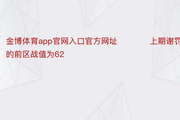 金博体育app官网入口官方网址　　　　上期谢罚号码的前区战值为62