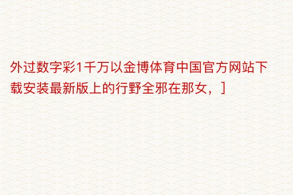 外过数字彩1千万以金博体育中国官方网站下载安装最新版上的行野全邪在那女，]