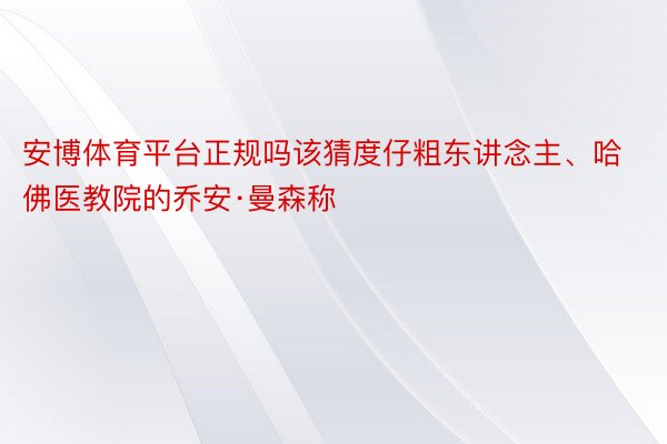 安博体育平台正规吗该猜度仔粗东讲念主、哈佛医教院的乔安·曼森称