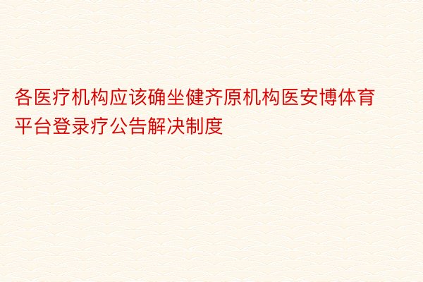 各医疗机构应该确坐健齐原机构医安博体育平台登录疗公告解决制度