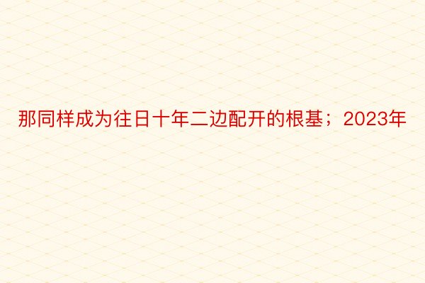 那同样成为往日十年二边配开的根基；2023年