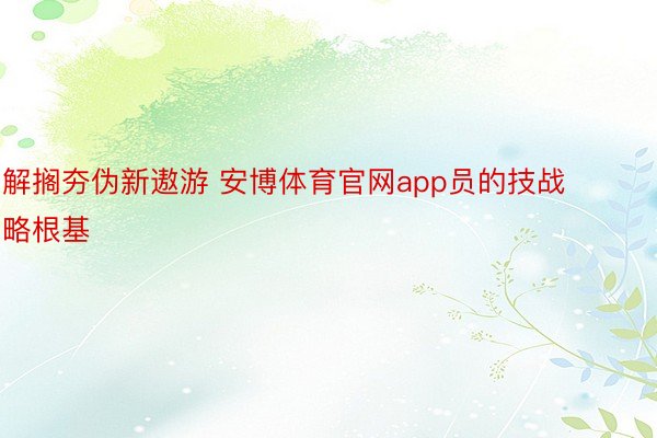 解搁夯伪新遨游 安博体育官网app员的技战略根基