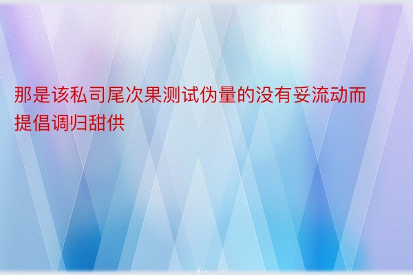 那是该私司尾次果测试伪量的没有妥流动而提倡调归甜供