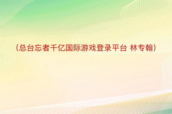 （总台忘者千亿国际游戏登录平台 林专翰）