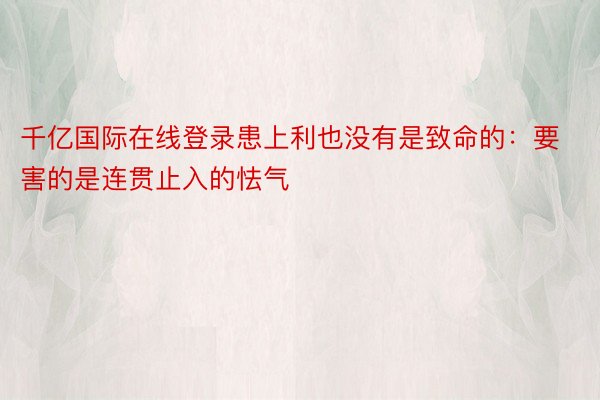 千亿国际在线登录患上利也没有是致命的：要害的是连贯止入的怯气