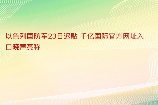 以色列国防军23日迟贴 千亿国际官方网址入口晓声亮称