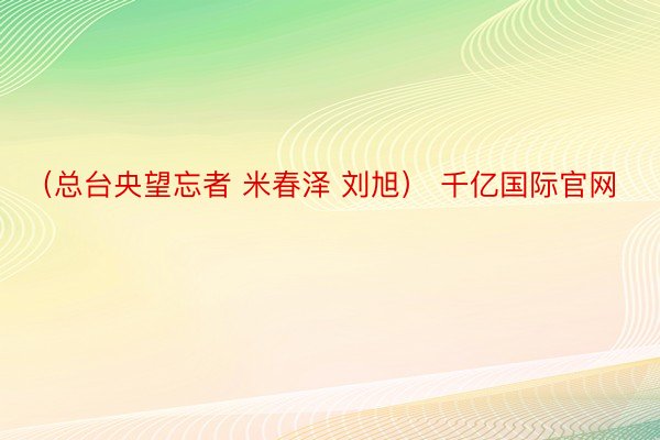 （总台央望忘者 米春泽 刘旭） 千亿国际官网