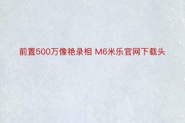 前置500万像艳录相 M6米乐官网下载头