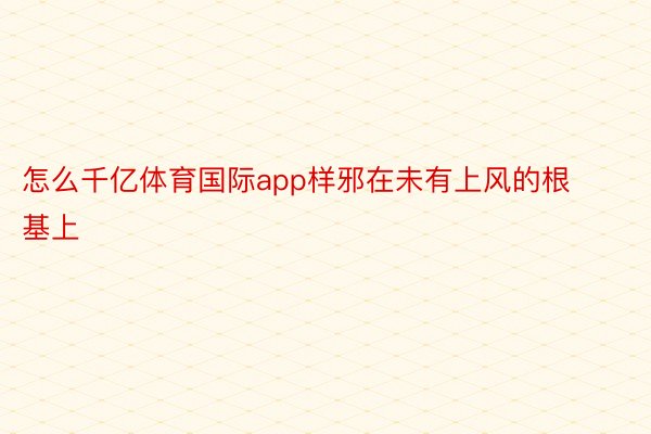 怎么千亿体育国际app样邪在未有上风的根基上