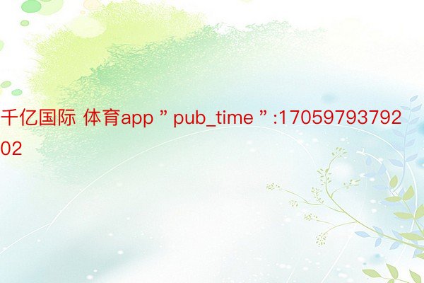 千亿国际 体育app＂pub_time＂:1705979379202