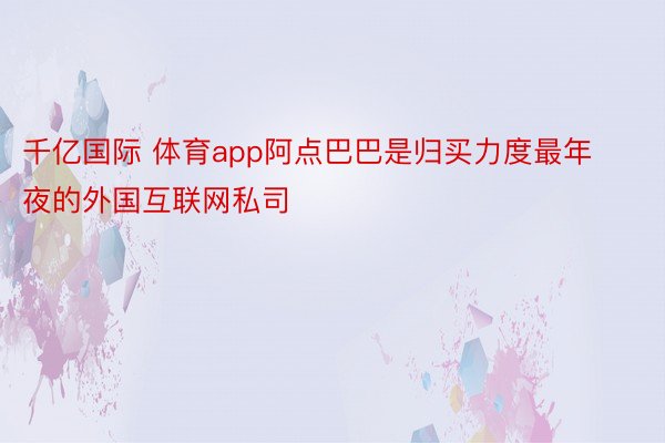 千亿国际 体育app阿点巴巴是归买力度最年夜的外国互联网私司