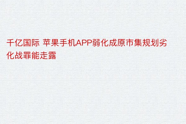 千亿国际 苹果手机APP弱化成原市集规划劣化战罪能走露